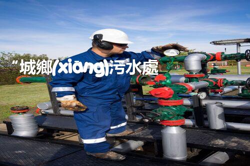 “城鄉(xiāng)污水處理設(shè)備，共筑碧水藍天新篇章”
